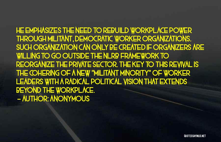 Anonymous Quotes: He Emphasizes The Need To Rebuild Workplace Power Through Militant, Democratic Worker Organizations. Such Organization Can Only Be Created If