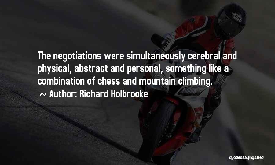 Richard Holbrooke Quotes: The Negotiations Were Simultaneously Cerebral And Physical, Abstract And Personal, Something Like A Combination Of Chess And Mountain Climbing.