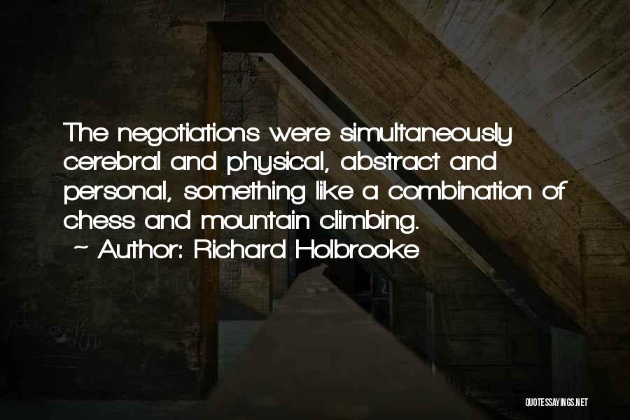 Richard Holbrooke Quotes: The Negotiations Were Simultaneously Cerebral And Physical, Abstract And Personal, Something Like A Combination Of Chess And Mountain Climbing.