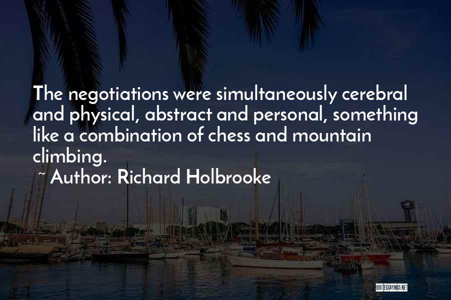 Richard Holbrooke Quotes: The Negotiations Were Simultaneously Cerebral And Physical, Abstract And Personal, Something Like A Combination Of Chess And Mountain Climbing.
