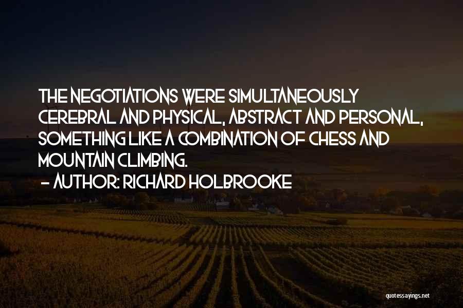 Richard Holbrooke Quotes: The Negotiations Were Simultaneously Cerebral And Physical, Abstract And Personal, Something Like A Combination Of Chess And Mountain Climbing.