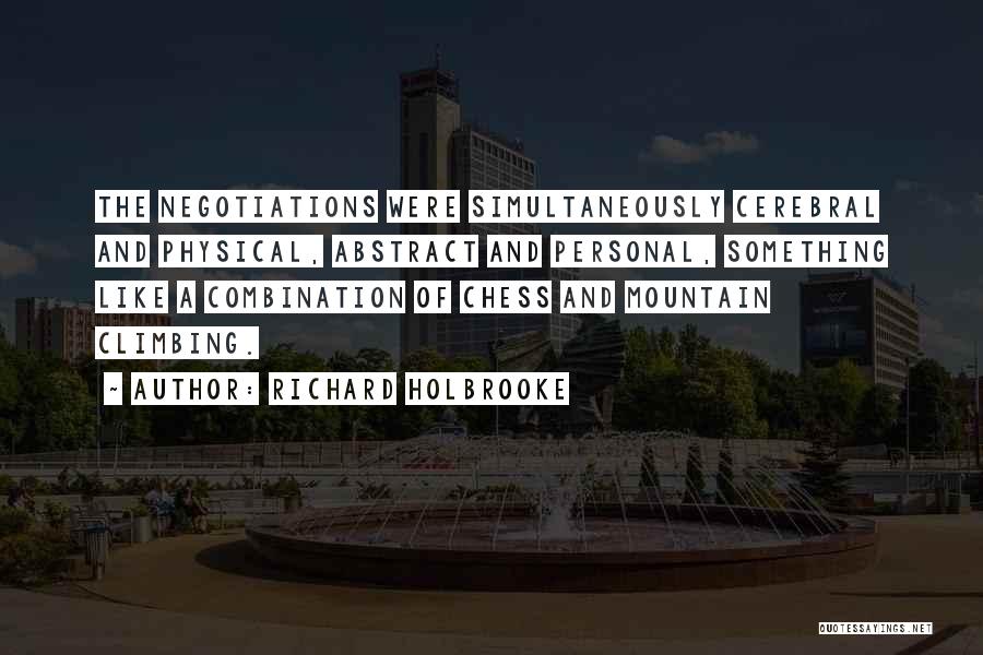 Richard Holbrooke Quotes: The Negotiations Were Simultaneously Cerebral And Physical, Abstract And Personal, Something Like A Combination Of Chess And Mountain Climbing.