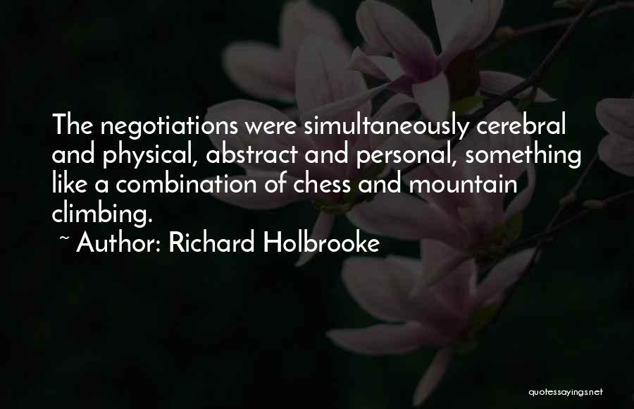 Richard Holbrooke Quotes: The Negotiations Were Simultaneously Cerebral And Physical, Abstract And Personal, Something Like A Combination Of Chess And Mountain Climbing.