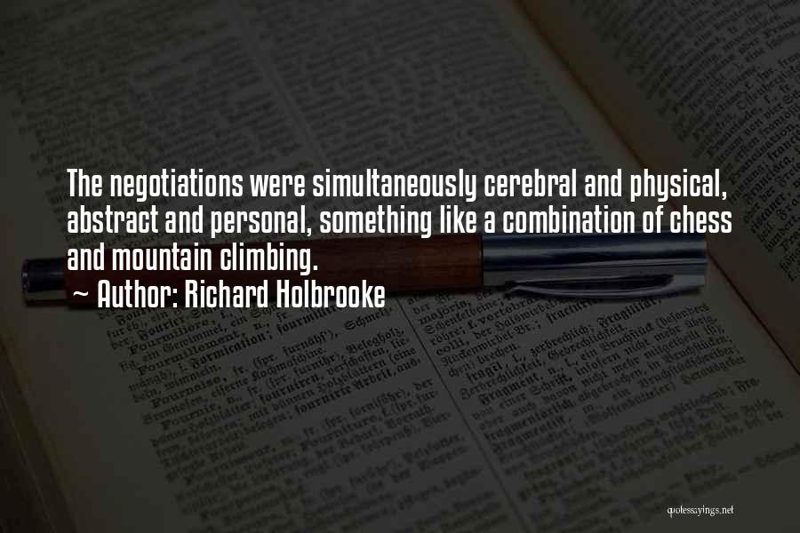 Richard Holbrooke Quotes: The Negotiations Were Simultaneously Cerebral And Physical, Abstract And Personal, Something Like A Combination Of Chess And Mountain Climbing.