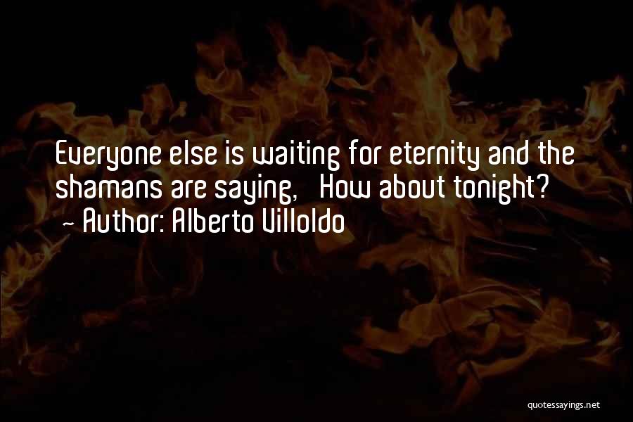 Alberto Villoldo Quotes: Everyone Else Is Waiting For Eternity And The Shamans Are Saying, 'how About Tonight?'