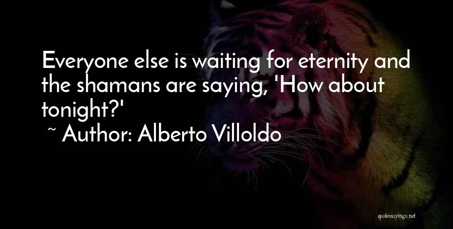 Alberto Villoldo Quotes: Everyone Else Is Waiting For Eternity And The Shamans Are Saying, 'how About Tonight?'