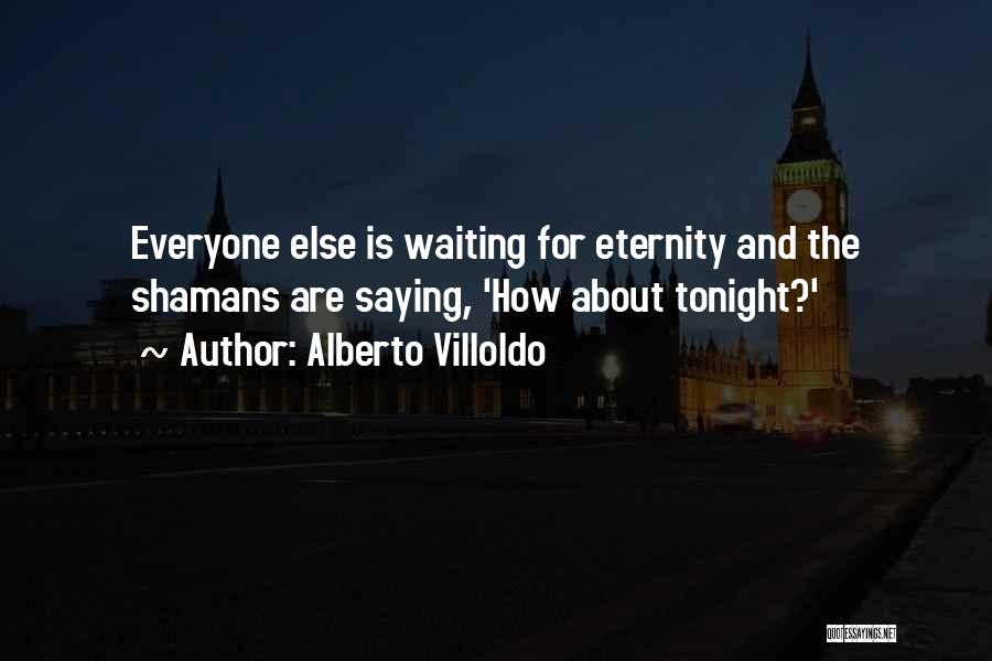 Alberto Villoldo Quotes: Everyone Else Is Waiting For Eternity And The Shamans Are Saying, 'how About Tonight?'