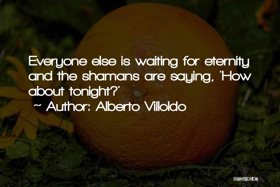 Alberto Villoldo Quotes: Everyone Else Is Waiting For Eternity And The Shamans Are Saying, 'how About Tonight?'