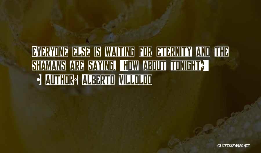 Alberto Villoldo Quotes: Everyone Else Is Waiting For Eternity And The Shamans Are Saying, 'how About Tonight?'