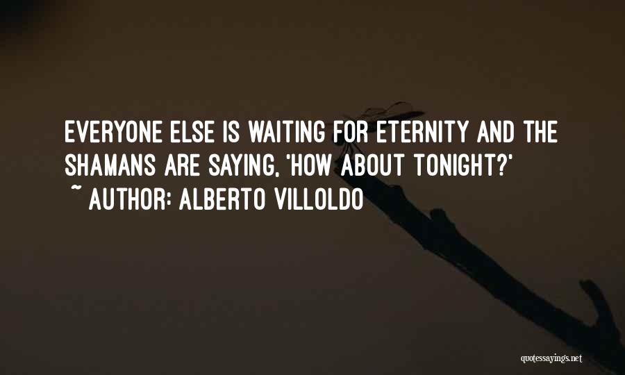 Alberto Villoldo Quotes: Everyone Else Is Waiting For Eternity And The Shamans Are Saying, 'how About Tonight?'