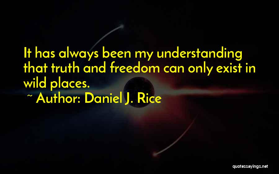 Daniel J. Rice Quotes: It Has Always Been My Understanding That Truth And Freedom Can Only Exist In Wild Places.
