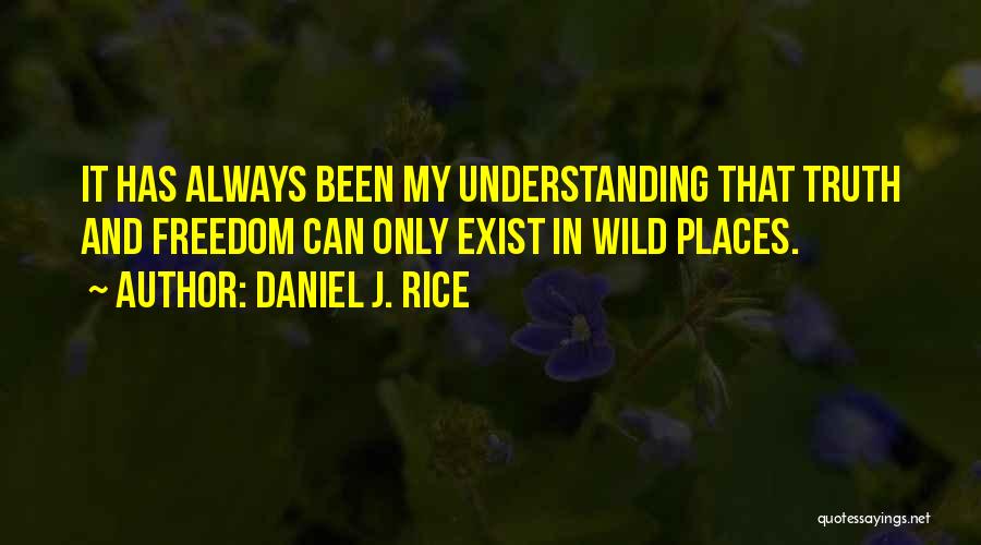 Daniel J. Rice Quotes: It Has Always Been My Understanding That Truth And Freedom Can Only Exist In Wild Places.
