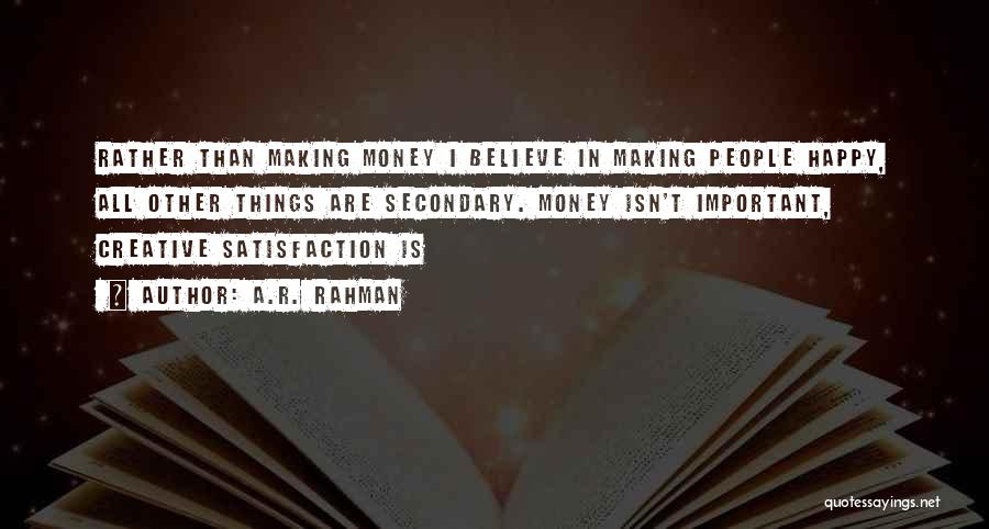 A.R. Rahman Quotes: Rather Than Making Money I Believe In Making People Happy, All Other Things Are Secondary. Money Isn't Important, Creative Satisfaction