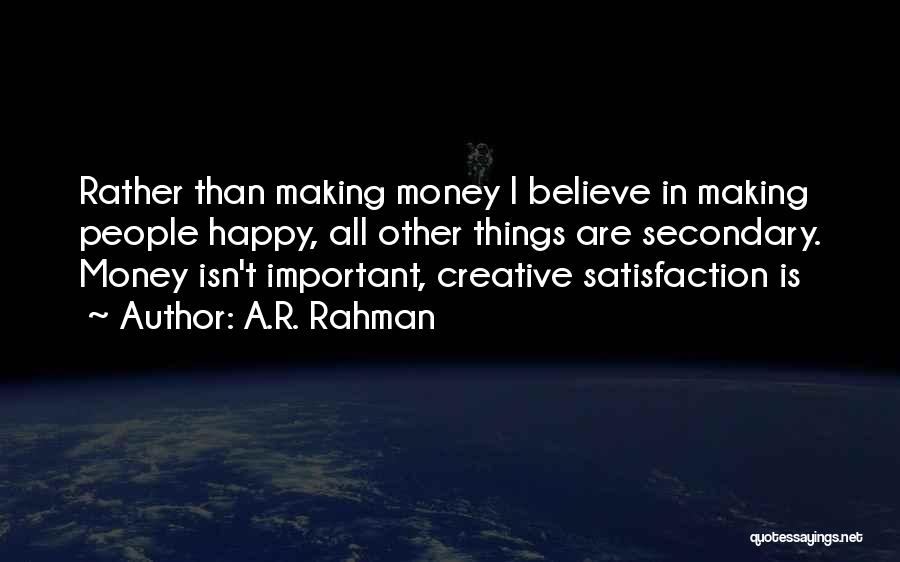 A.R. Rahman Quotes: Rather Than Making Money I Believe In Making People Happy, All Other Things Are Secondary. Money Isn't Important, Creative Satisfaction