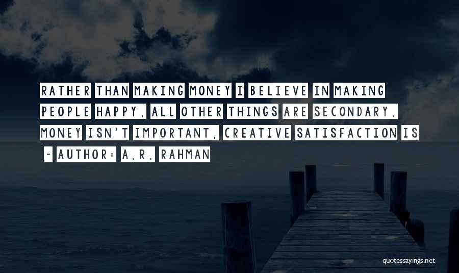 A.R. Rahman Quotes: Rather Than Making Money I Believe In Making People Happy, All Other Things Are Secondary. Money Isn't Important, Creative Satisfaction