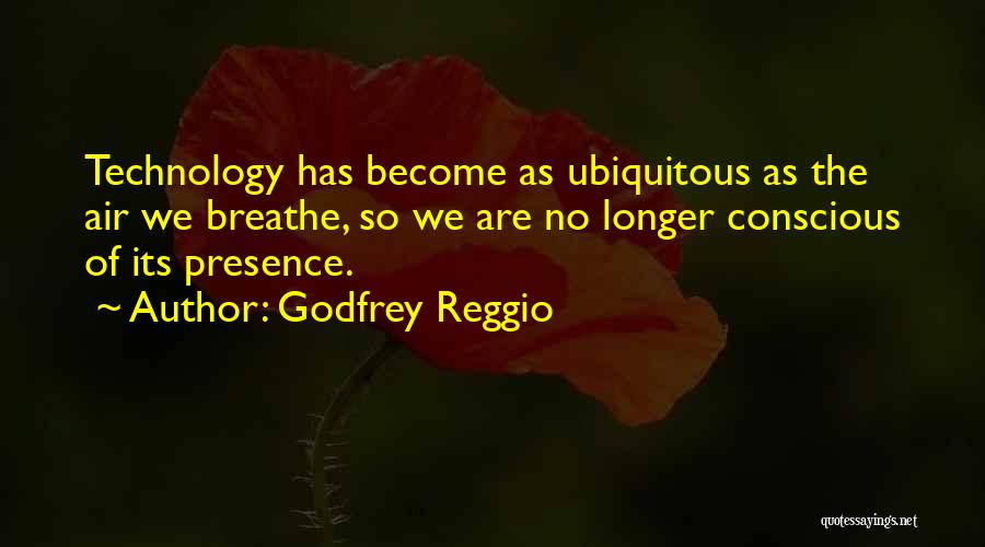 Godfrey Reggio Quotes: Technology Has Become As Ubiquitous As The Air We Breathe, So We Are No Longer Conscious Of Its Presence.