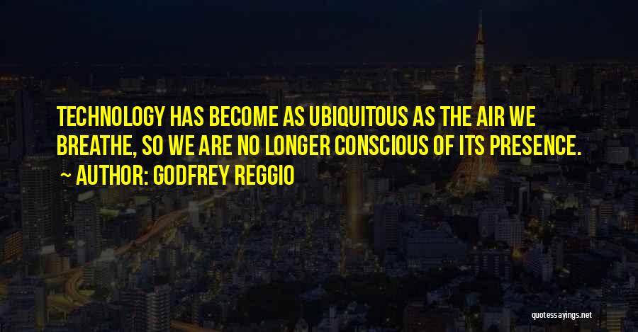 Godfrey Reggio Quotes: Technology Has Become As Ubiquitous As The Air We Breathe, So We Are No Longer Conscious Of Its Presence.