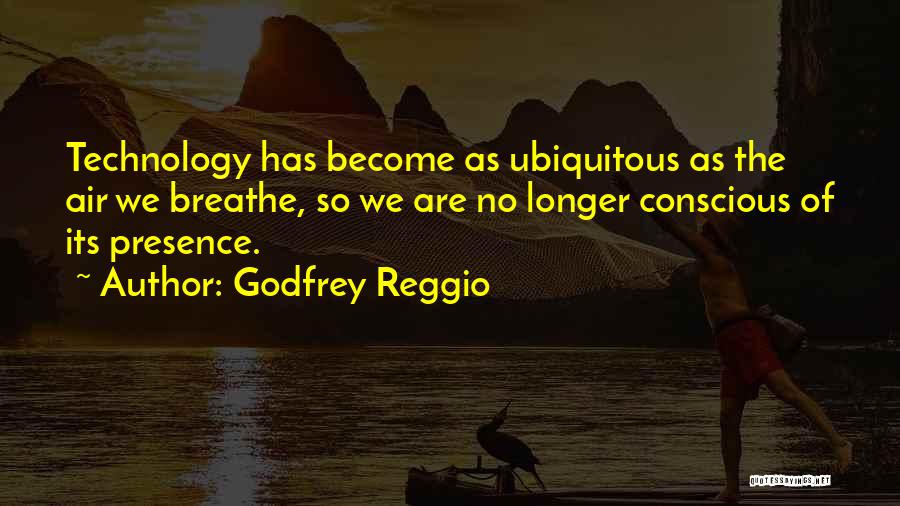 Godfrey Reggio Quotes: Technology Has Become As Ubiquitous As The Air We Breathe, So We Are No Longer Conscious Of Its Presence.