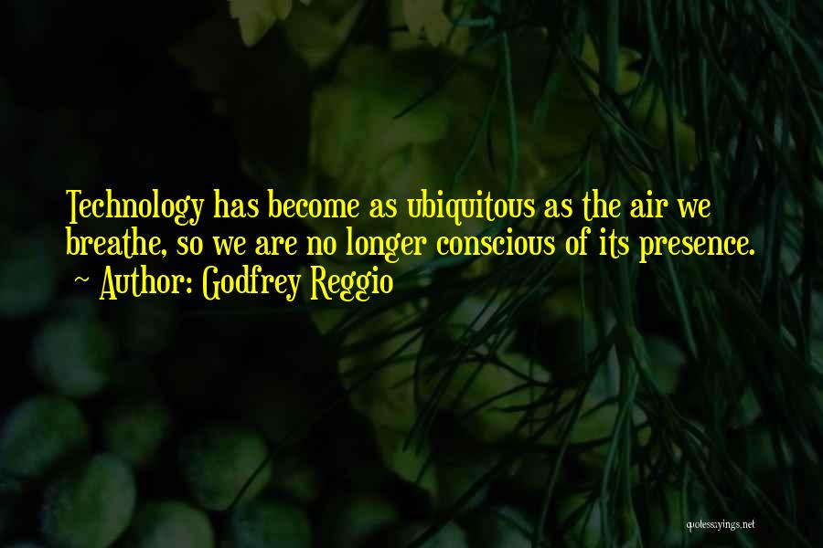 Godfrey Reggio Quotes: Technology Has Become As Ubiquitous As The Air We Breathe, So We Are No Longer Conscious Of Its Presence.