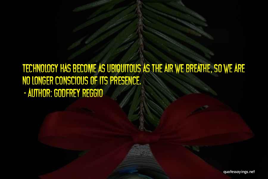 Godfrey Reggio Quotes: Technology Has Become As Ubiquitous As The Air We Breathe, So We Are No Longer Conscious Of Its Presence.