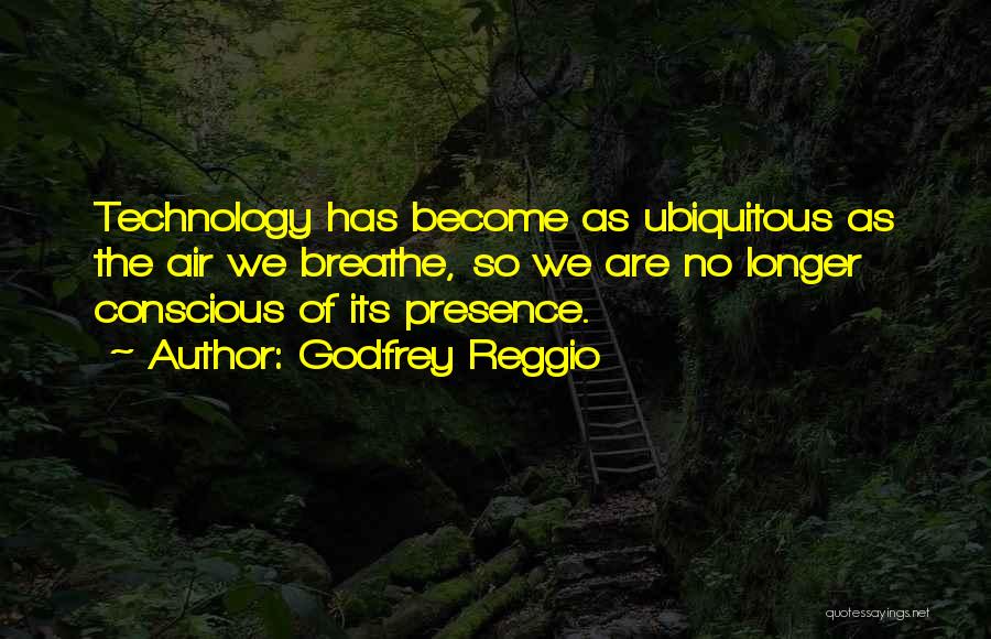 Godfrey Reggio Quotes: Technology Has Become As Ubiquitous As The Air We Breathe, So We Are No Longer Conscious Of Its Presence.