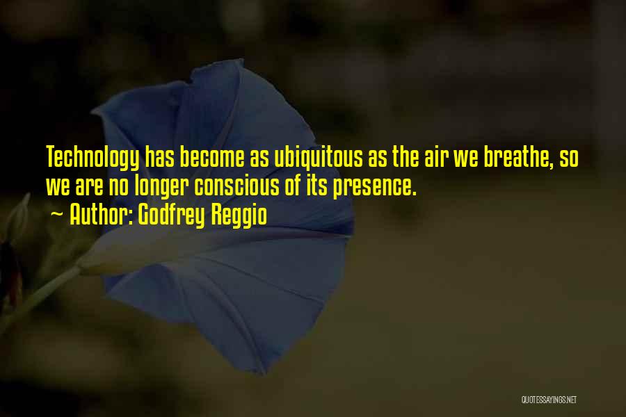 Godfrey Reggio Quotes: Technology Has Become As Ubiquitous As The Air We Breathe, So We Are No Longer Conscious Of Its Presence.