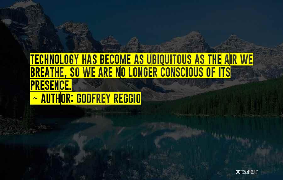 Godfrey Reggio Quotes: Technology Has Become As Ubiquitous As The Air We Breathe, So We Are No Longer Conscious Of Its Presence.