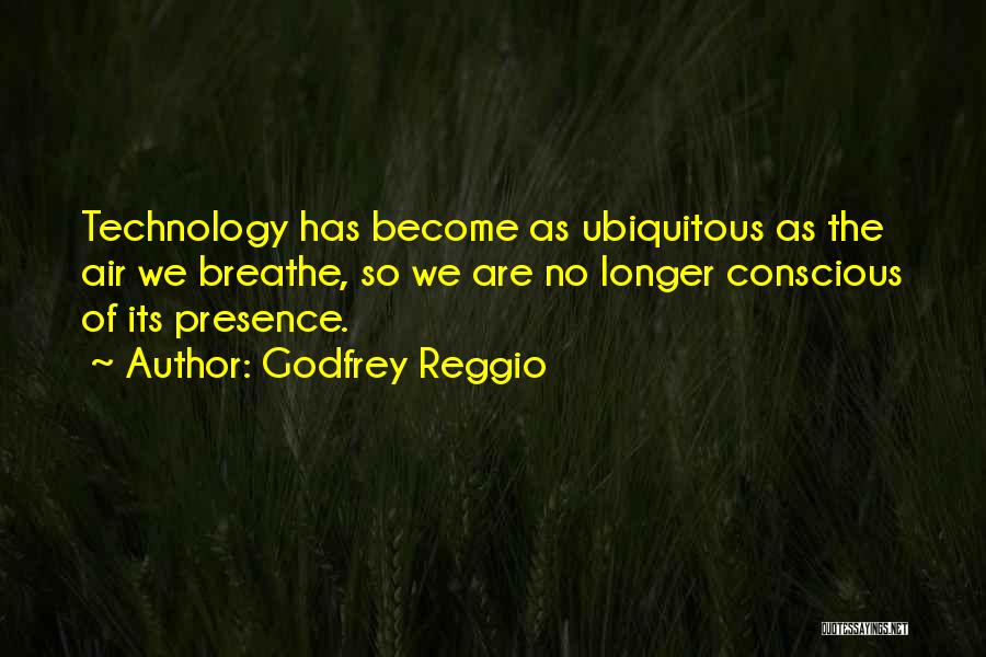 Godfrey Reggio Quotes: Technology Has Become As Ubiquitous As The Air We Breathe, So We Are No Longer Conscious Of Its Presence.