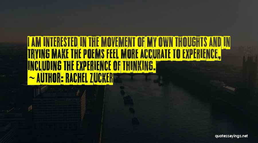 Rachel Zucker Quotes: I Am Interested In The Movement Of My Own Thoughts And In Trying Make The Poems Feel More Accurate To