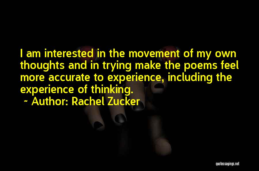 Rachel Zucker Quotes: I Am Interested In The Movement Of My Own Thoughts And In Trying Make The Poems Feel More Accurate To