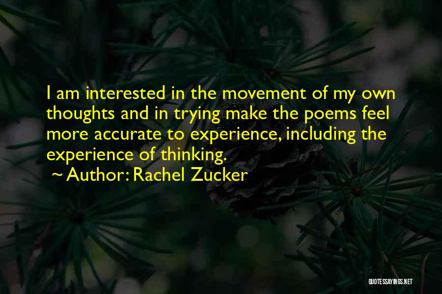 Rachel Zucker Quotes: I Am Interested In The Movement Of My Own Thoughts And In Trying Make The Poems Feel More Accurate To