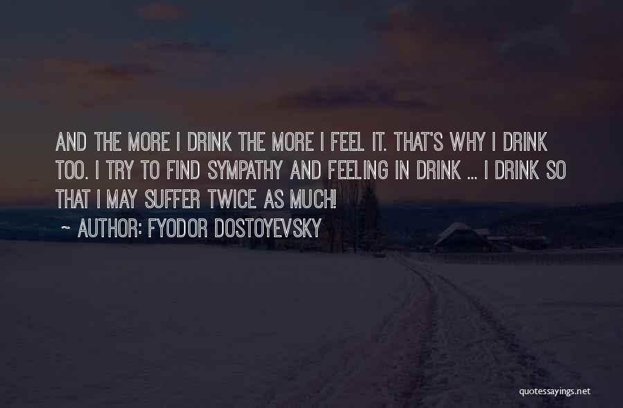 Fyodor Dostoyevsky Quotes: And The More I Drink The More I Feel It. That's Why I Drink Too. I Try To Find Sympathy