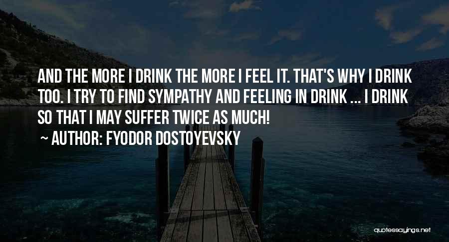 Fyodor Dostoyevsky Quotes: And The More I Drink The More I Feel It. That's Why I Drink Too. I Try To Find Sympathy