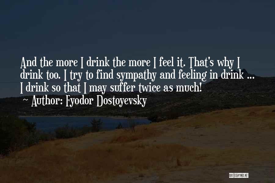 Fyodor Dostoyevsky Quotes: And The More I Drink The More I Feel It. That's Why I Drink Too. I Try To Find Sympathy
