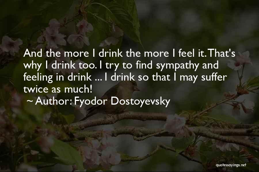 Fyodor Dostoyevsky Quotes: And The More I Drink The More I Feel It. That's Why I Drink Too. I Try To Find Sympathy