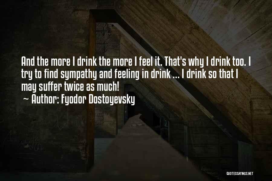 Fyodor Dostoyevsky Quotes: And The More I Drink The More I Feel It. That's Why I Drink Too. I Try To Find Sympathy
