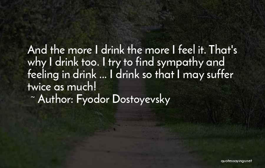 Fyodor Dostoyevsky Quotes: And The More I Drink The More I Feel It. That's Why I Drink Too. I Try To Find Sympathy