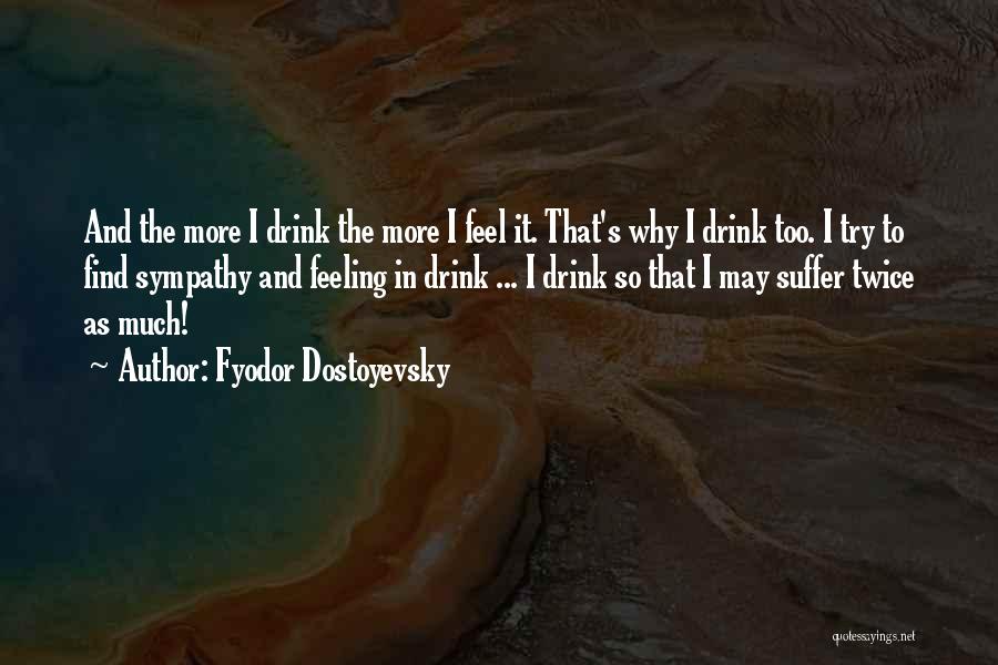 Fyodor Dostoyevsky Quotes: And The More I Drink The More I Feel It. That's Why I Drink Too. I Try To Find Sympathy