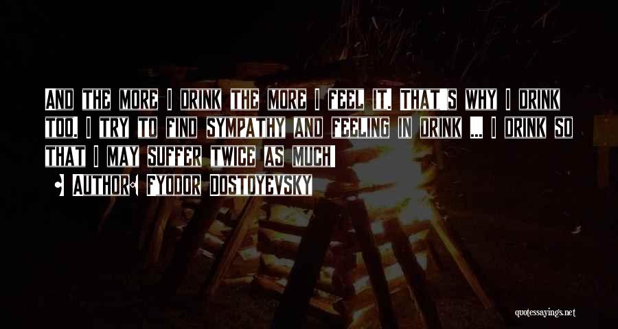 Fyodor Dostoyevsky Quotes: And The More I Drink The More I Feel It. That's Why I Drink Too. I Try To Find Sympathy