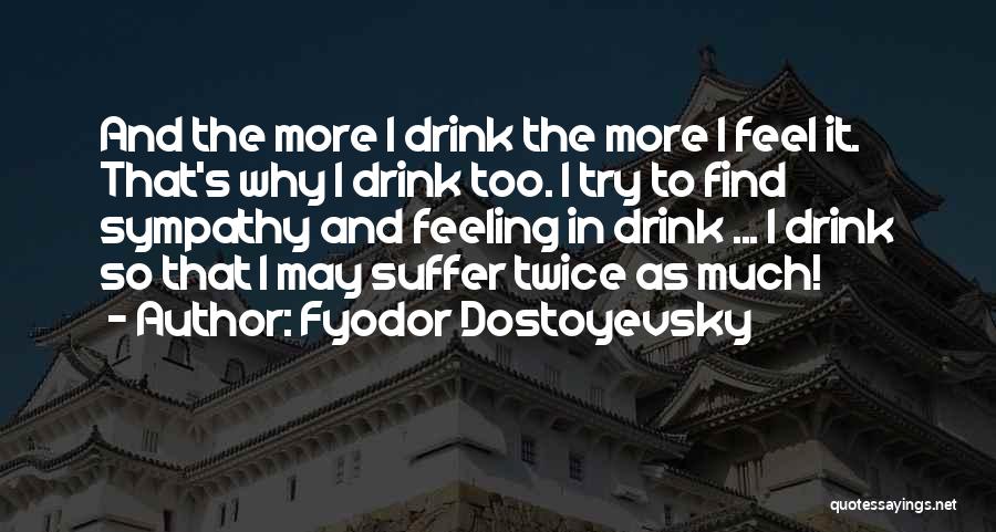Fyodor Dostoyevsky Quotes: And The More I Drink The More I Feel It. That's Why I Drink Too. I Try To Find Sympathy