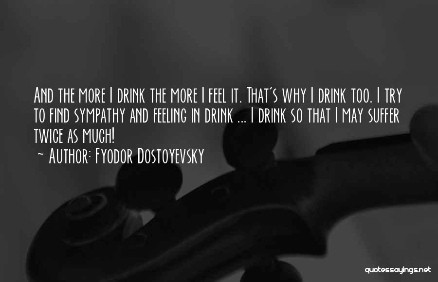 Fyodor Dostoyevsky Quotes: And The More I Drink The More I Feel It. That's Why I Drink Too. I Try To Find Sympathy