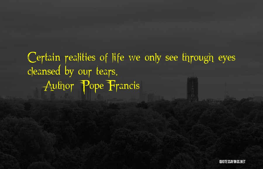 Pope Francis Quotes: Certain Realities Of Life We Only See Through Eyes Cleansed By Our Tears.