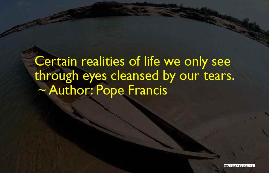Pope Francis Quotes: Certain Realities Of Life We Only See Through Eyes Cleansed By Our Tears.