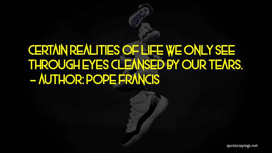 Pope Francis Quotes: Certain Realities Of Life We Only See Through Eyes Cleansed By Our Tears.