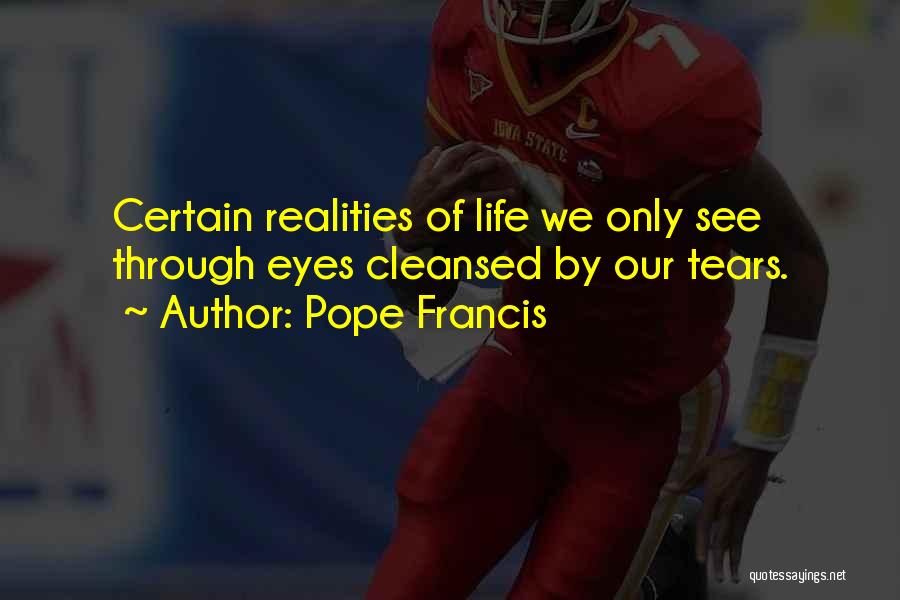 Pope Francis Quotes: Certain Realities Of Life We Only See Through Eyes Cleansed By Our Tears.