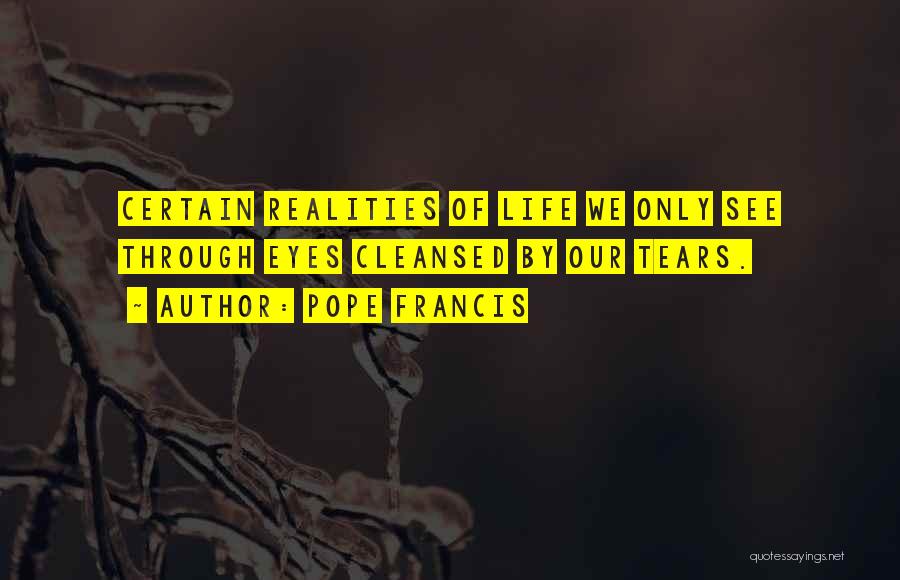 Pope Francis Quotes: Certain Realities Of Life We Only See Through Eyes Cleansed By Our Tears.