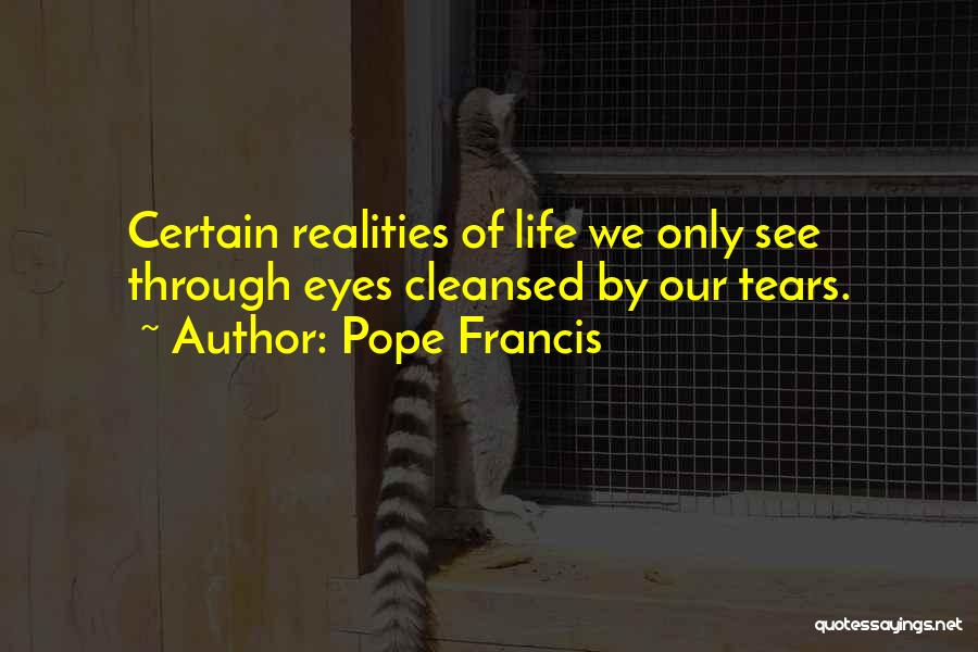 Pope Francis Quotes: Certain Realities Of Life We Only See Through Eyes Cleansed By Our Tears.