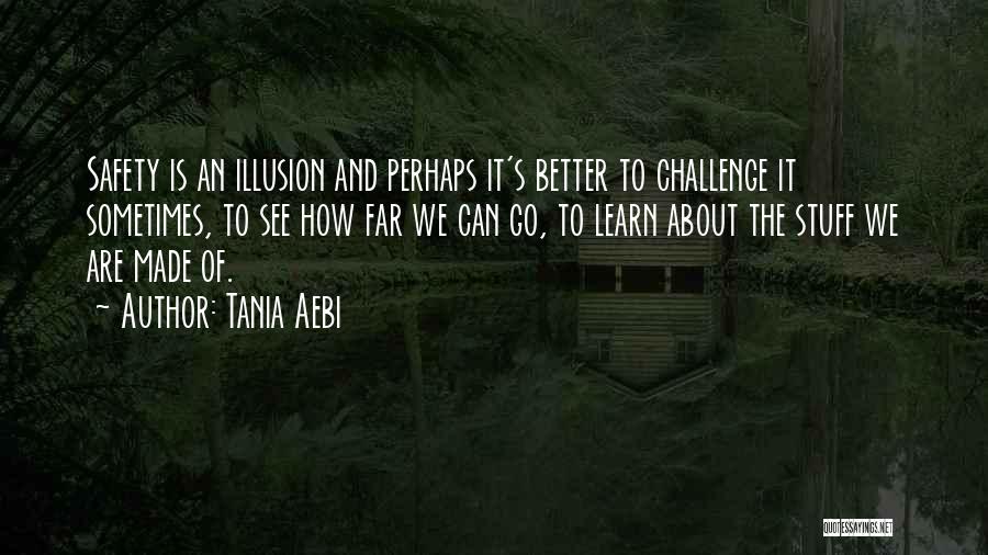 Tania Aebi Quotes: Safety Is An Illusion And Perhaps It's Better To Challenge It Sometimes, To See How Far We Can Go, To