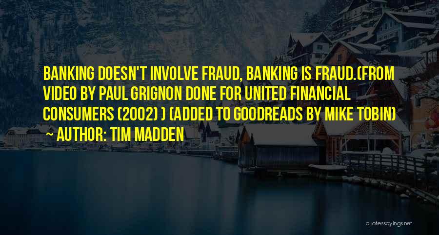 Tim Madden Quotes: Banking Doesn't Involve Fraud, Banking Is Fraud.(from Video By Paul Grignon Done For United Financial Consumers (2002) ) (added To