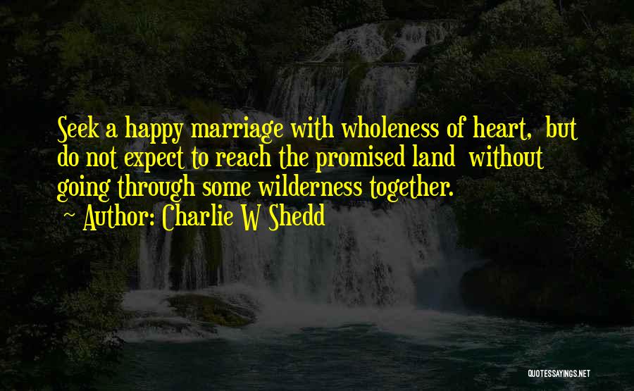 Charlie W Shedd Quotes: Seek A Happy Marriage With Wholeness Of Heart, But Do Not Expect To Reach The Promised Land Without Going Through